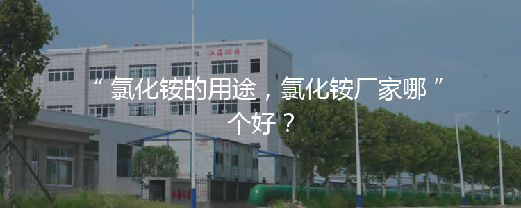 氯化銨的用途，氯化銨廠家哪個(gè)好？