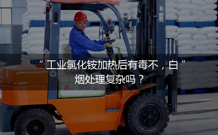 工業(yè)氯化銨加熱后有毒不，白煙處理復(fù)雜嗎？