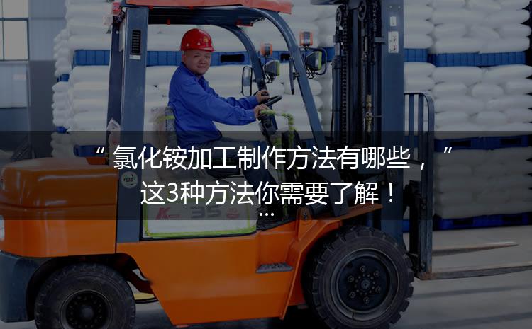 氯化銨加工制作方法有哪些，這3種方法你需要了解！