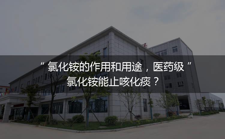 氯化銨的作用和用途，醫(yī)藥級氯化銨能止咳化痰？
