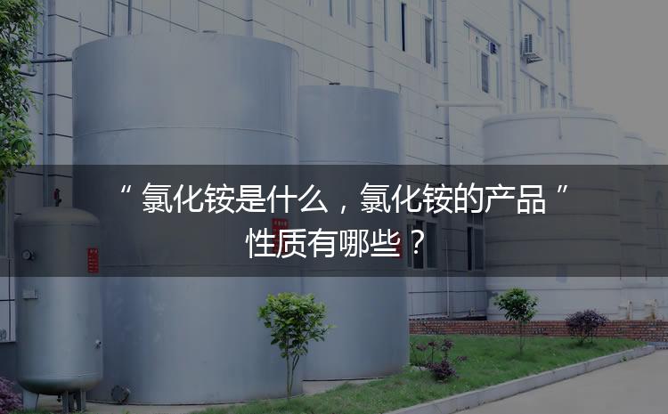 氯化銨是什么，氯化銨的產(chǎn)品性質(zhì)有哪些？
