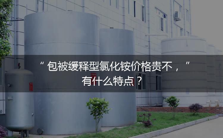 包被緩釋型氯化銨價格貴不，有什么特點？