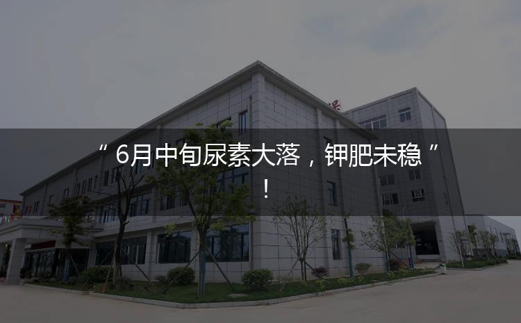 6月中旬尿素大落，鉀肥未穩(wěn)！