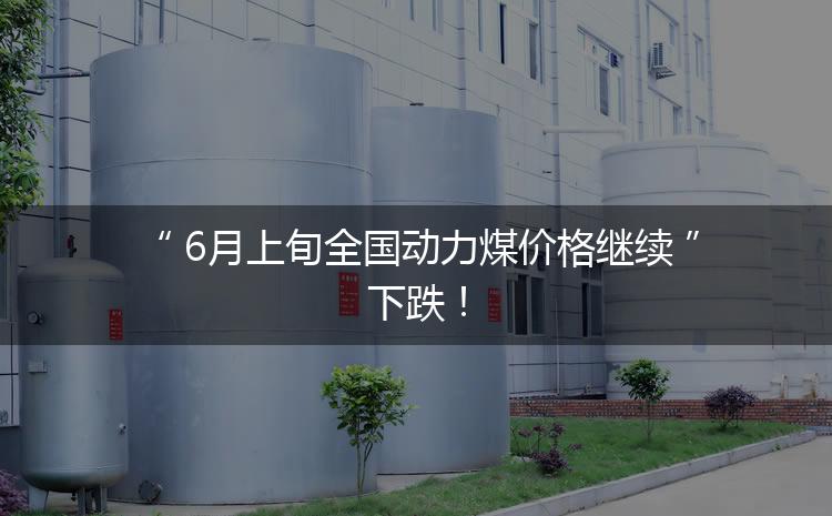 6月上旬全國動力煤價格繼續(xù)下跌！