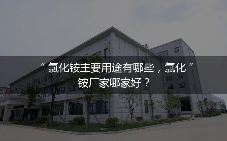 氯化銨主要用途有哪些，氯化銨廠家哪家好？
