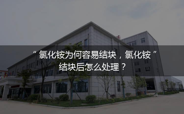 氯化銨為何容易結(jié)塊，氯化銨結(jié)塊后怎么處理？