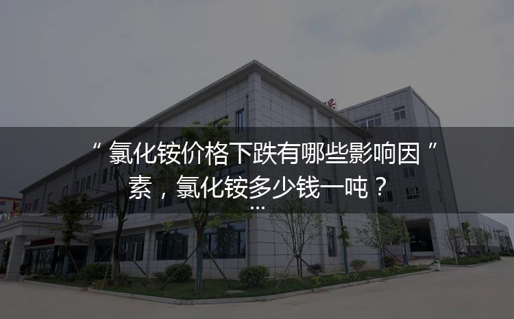 氯化銨價格下跌有哪些影響因素，氯化銨多少錢一噸？