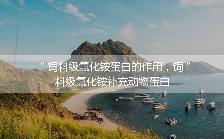 飼料級(jí)氯化銨蛋白的作用，飼料級(jí)氯化銨補(bǔ)充動(dòng)物蛋白